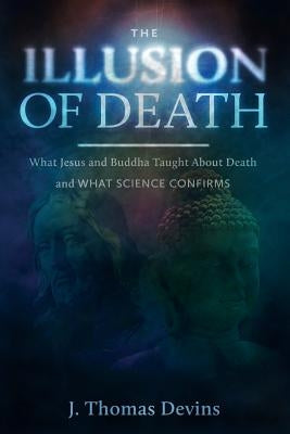 The Illusion of Death: What Jesus and Buddha Taught About Death and WHAT SCIENCE CONFIRMS by Devins, J. Thomas