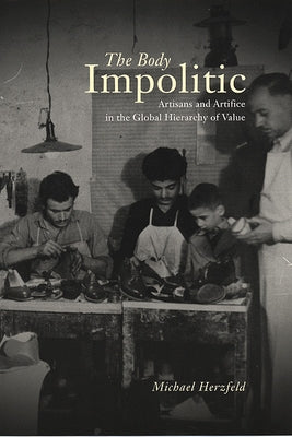 The Body Impolitic: Artisans and Artifice in the Globa Hierarchy of Value by Herzfeld, Michael