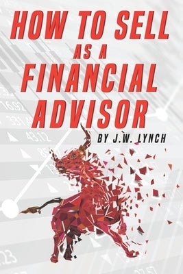 How to Sell as a Financial Advisor by Lynch, J. W.
