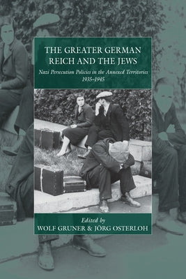 The Greater German Reich and the Jews: Nazi Persecution Policies in the Annexed Territories by Gruner, Wolf