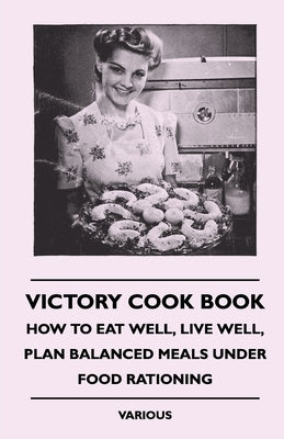 Victory Cook Book - How to Eat Well, Live Well, Plan Balanced Meals Under Food Rationing by Various
