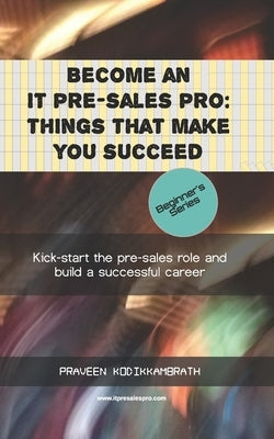 Become an IT pre-sales pro: things that make you succeed: Kick-start the pre-sales role and build a successful career by Kodikkambrath, Praveen