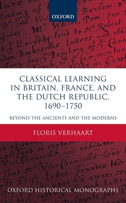 Classical Learning in Britain, France, and the Dutch Republic, 1690-1750: Beyond the Ancients and the Moderns by Verhaart, Floris