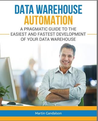 Data Warehouse Automation: A Pragmatic Guide to the Easiest and Fastest Development of Your Data Warehouse by Gandalson, Martin