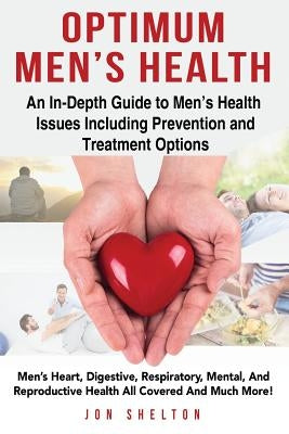 Optimum Men's Health: Men's Heart, Digestive, Respiratory, Mental, Reproductive Health All Covered And Much More! An In-Depth Guide to Men's by Shelton, Jon
