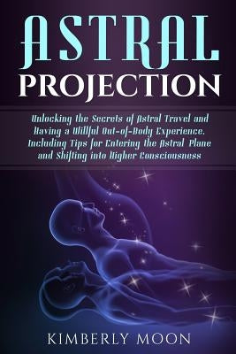Astral Projection: Unlocking the Secrets of Astral Travel and Having a Willful Out-of-Body Experience, Including Tips for Entering the As by Moon, Kimberly
