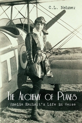 The Alchemy of Planes: Amelia Earhart's Life in Verse by Nehmer, C. L.