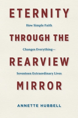 Eternity through the Rearview Mirror: How Simple Faith Changes Everything--Seventeen Extraordinary Lives by Hubbell, Annette