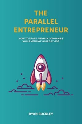 The Parallel Entrepreneur: How to start and run B2B businesses while keeping your day job by Buckley, Ryan