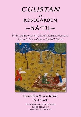 Gulistan or Rosegarden of Sa'di: With a Selection of his Ghazals, Ruba'is, Masnavis, Qit'as & Pand-Nama or Book of Wisdom by Smith, Paul