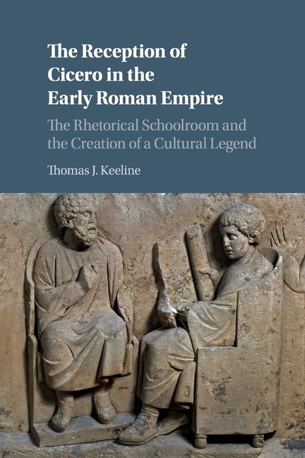 The Reception of Cicero in the Early Roman Empire: The Rhetorical Schoolroom and the Creation of a Cultural Legend by Keeline, Thomas J.