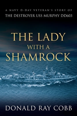 The Lady with a Shamrock: A Navy D-day Veterans' Story of the Destroyer USS Murphy DD603 by Cobb, Donald Ray