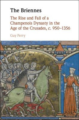 The Briennes: The Rise and Fall of a Champenois Dynasty in the Age of the Crusades, C. 950-1356 by Perry, Guy