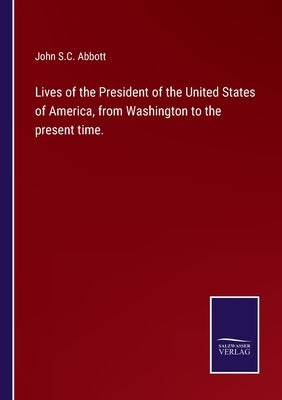 Lives of the President of the United States of America, from Washington to the present time. by Abbott, John S. C.