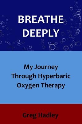 Breathe Deeply: My Journey Through Hyperbaric Oxygen Therapy by Hadley, Greg