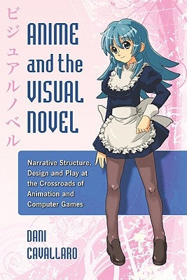Anime and the Visual Novel: Narrative Structure, Design and Play at the Crossroads of Animation and Computer Games by Cavallaro, Dani