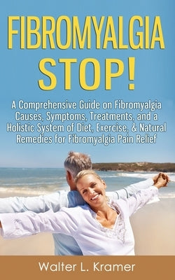 Fibromyalgia STOP! - A Comprehensive Guide on Fibromyalgia Causes, Symptoms, Treatments, and a Holistic System of Diet, Exercise, & Natural Remedies f by Kramer, Walter L.
