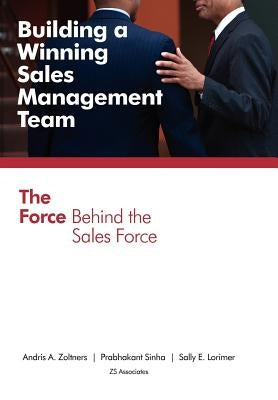 Building a Winning Sales Management Team: The Force Behind the Sales Force by Zoltners, Andris a.