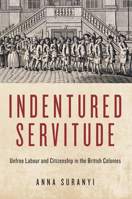 Indentured Servitude: Unfree Labour and Citizenship in the British Colonies by Suranyi, Anna