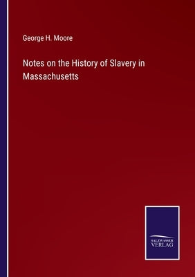 Notes on the History of Slavery in Massachusetts by Moore, George H.