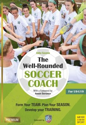 The Well-Rounded Soccer Coach, 2nd Ed: Form Your Team, Plan Your Season, Develop Your Training Sessions U9-19 by Saxena, Ashu