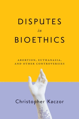 Disputes in Bioethics: Abortion, Euthanasia, and Other Controversies by Kaczor, Christopher