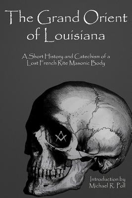 The Grand Orient Of Louisiana: A Short History And Catechism Of A Lost French Rite Masonic Body by Poll, Michael R.