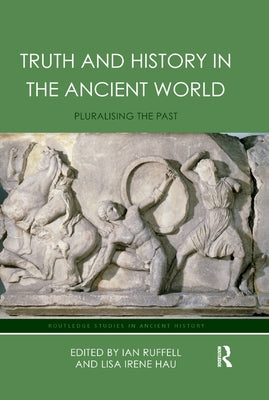 Truth and History in the Ancient World: Pluralising the Past by Hau, Lisa