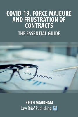 Covid-19, Force Majeure and Frustration of Contracts - The Essential Guide by Markham, Keith
