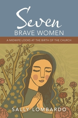 Seven Brave Women: A Midwife Looks at the Birth of the Church by Lombardo, Sally