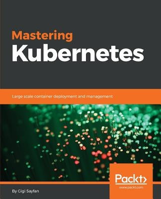 Mastering Kubernetes: Large scale container deployment and management by Sayfan, Gigi