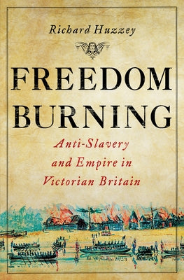 Freedom Burning: Anti-Slavery and Empire in Victorian Britain by Huzzey, Richard