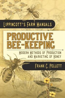 Productive Bee-Keeping Modern Methods of Production and Marketing of Honey: Lippincott's Farm Manuals by Pellett, Frank C.