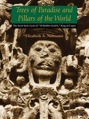 Trees of Paradise and Pillars of the World: The Serial Stelae Cycle of 18-Rabbit-God K, King of Copan by Newsome, Elizabeth A.