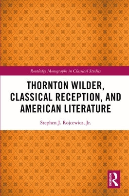 Thornton Wilder, Classical Reception, and American Literature by Rojcewicz Jr, Stephen J.