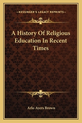 A History of Religious Education in Recent Times by Brown, Arlo Ayers