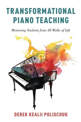 Transformational Piano Teaching: Mentoring Students from All Walks of Life by Polischuk, Derek Kealii