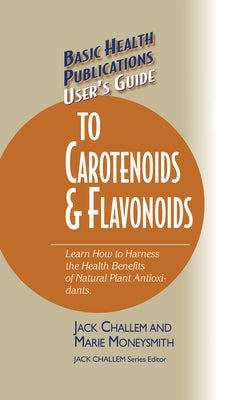 User's Guide to Carotenoids & Flavonoids: Learn How to Harness the Health Benefits of Natural Plant Antioxidants by Challem, Jack