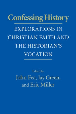 Confessing History: Explorations in Christian Faith and the Historian's Vocation by Fea, John