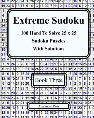 Extreme Sudoku Three: 100 Hard To Solve 25 x 25 Sudoku Puzzles With Solutions by Ross, Alexander
