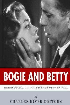 Bogie and Betty: The Lives and Legacies of Humphrey Bogart and Lauren Bacall by Charles River Editors