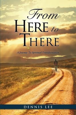 From Here to There: A Journey To Spiritual Transformation by Lee, Dennis