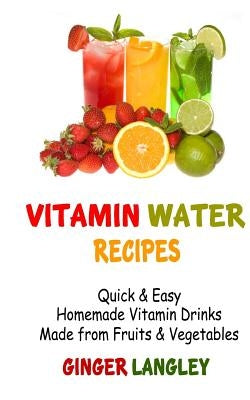 Vitamin Water Recipes: Quick & Easy Homemade Vitamin Drinks Made From Fruits & Vegetables by Langley, Ginger