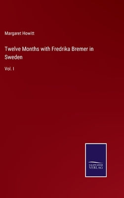 Twelve Months with Fredrika Bremer in Sweden: Vol. I by Howitt, Margaret