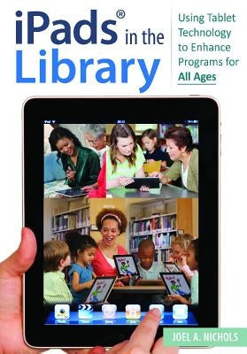 Ipads(r) in the Library: Using Tablet Technology to Enhance Programs for All Ages by Nichols, Joel A.