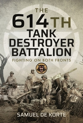 The 614th Tank Destroyer Battalion: Fighting on Both Fronts by de Korte, Samuel