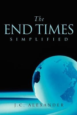 The End Times Simplified by Alexander, Jc