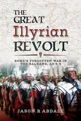 The Great Illyrian Revolt: Rome's Forgotten War in the Balkans, AD 6-9 by Abdale, Jason R.