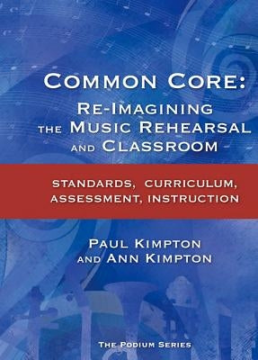 Common Core: Re-Imagining the Music Rehearsal and Classroom; Standards, Curriculum, Assessment, Instruction by Kimpton, Ann Kaczkowski