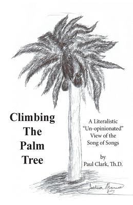 Climbing The Palm Tree: A Literalistic "Un-Opinionated" View of the Song of Songs by Clark Th D., Paul E.